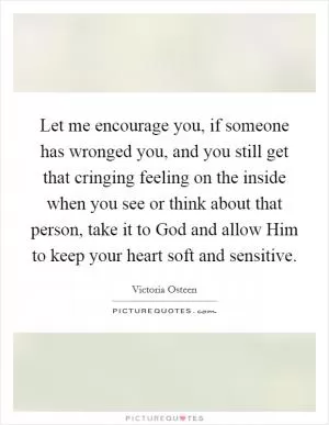 Let me encourage you, if someone has wronged you, and you still get that cringing feeling on the inside when you see or think about that person, take it to God and allow Him to keep your heart soft and sensitive Picture Quote #1