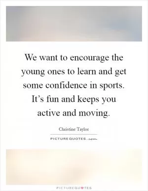We want to encourage the young ones to learn and get some confidence in sports. It’s fun and keeps you active and moving Picture Quote #1