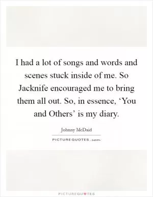 I had a lot of songs and words and scenes stuck inside of me. So Jacknife encouraged me to bring them all out. So, in essence, ‘You and Others’ is my diary Picture Quote #1