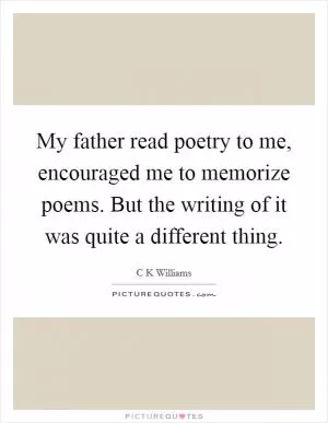 My father read poetry to me, encouraged me to memorize poems. But the writing of it was quite a different thing Picture Quote #1