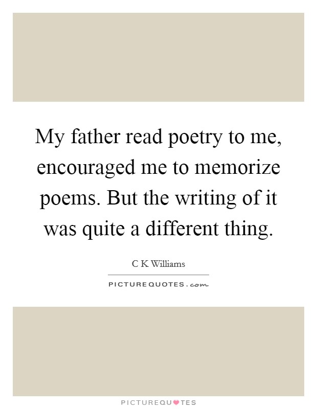 My father read poetry to me, encouraged me to memorize poems. But the writing of it was quite a different thing. Picture Quote #1