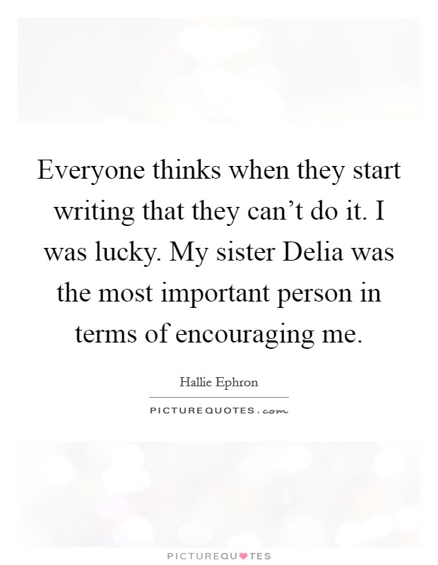 Everyone thinks when they start writing that they can't do it. I was lucky. My sister Delia was the most important person in terms of encouraging me. Picture Quote #1