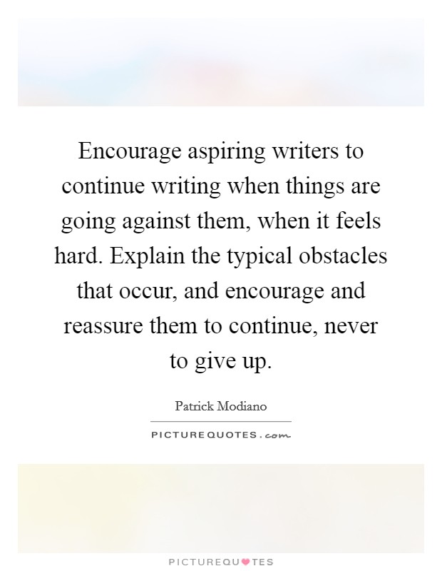 Encourage aspiring writers to continue writing when things are going against them, when it feels hard. Explain the typical obstacles that occur, and encourage and reassure them to continue, never to give up. Picture Quote #1