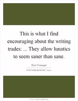 This is what I find encouraging about the writing trades: ... They allow lunatics to seem saner than sane Picture Quote #1