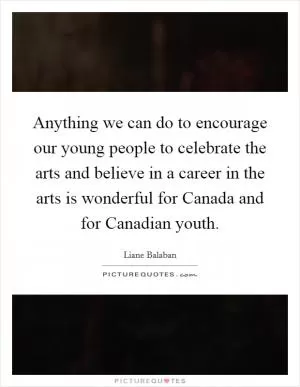 Anything we can do to encourage our young people to celebrate the arts and believe in a career in the arts is wonderful for Canada and for Canadian youth Picture Quote #1