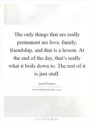 The only things that are really permanent are love, family, friendship, and that is a lesson. At the end of the day, that’s really what it boils down to. The rest of it is just stuff Picture Quote #1