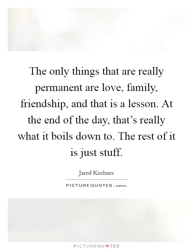 The only things that are really permanent are love, family, friendship, and that is a lesson. At the end of the day, that's really what it boils down to. The rest of it is just stuff. Picture Quote #1