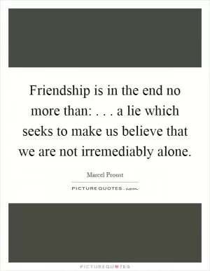 Friendship is in the end no more than:  . . . a lie which seeks to make us believe that we are not irremediably alone Picture Quote #1