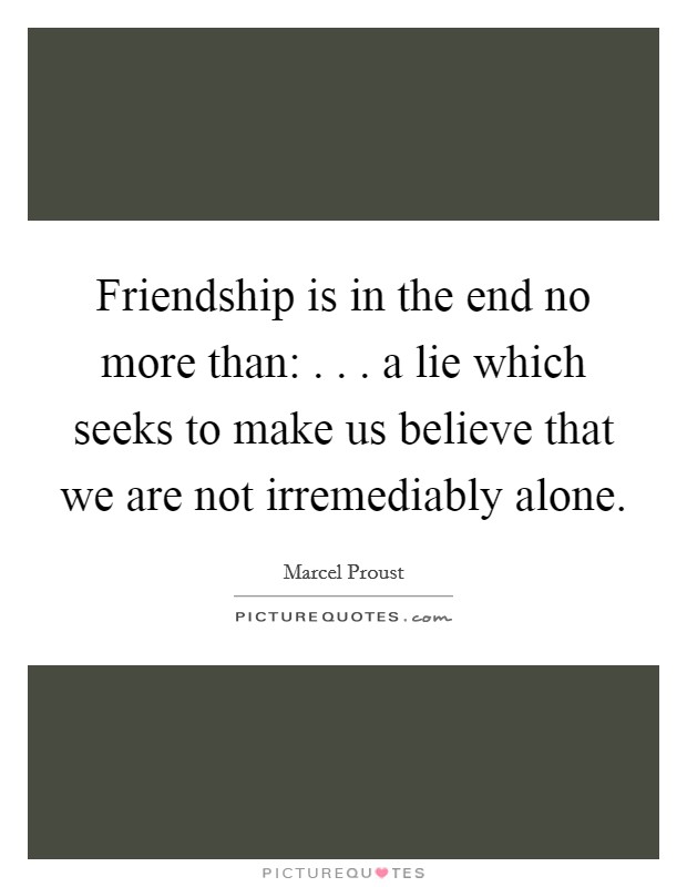 Friendship is in the end no more than:  . . . a lie which seeks to make us believe that we are not irremediably alone. Picture Quote #1