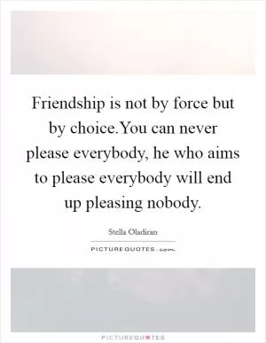 Friendship is not by force but by choice.You can never please everybody, he who aims to please everybody will end up pleasing nobody Picture Quote #1