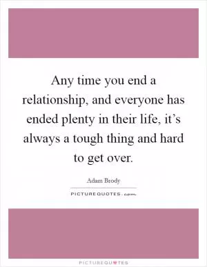 Any time you end a relationship, and everyone has ended plenty in their life, it’s always a tough thing and hard to get over Picture Quote #1