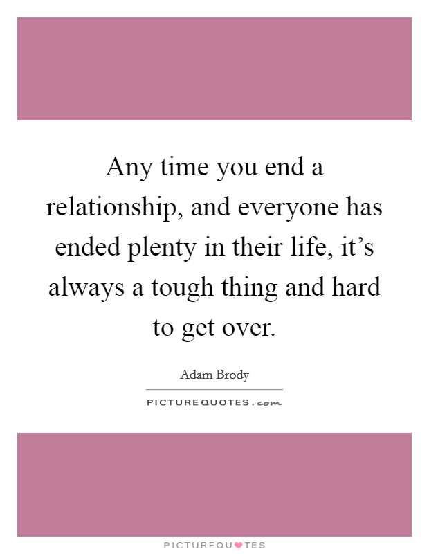 Any time you end a relationship, and everyone has ended plenty in their life, it's always a tough thing and hard to get over. Picture Quote #1