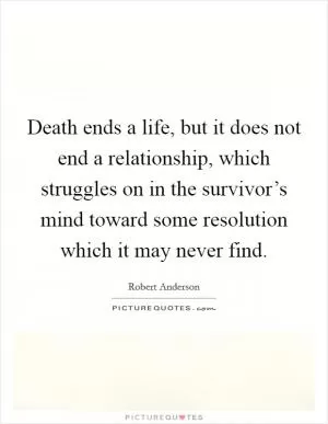 Death ends a life, but it does not end a relationship, which struggles on in the survivor’s mind toward some resolution which it may never find Picture Quote #1