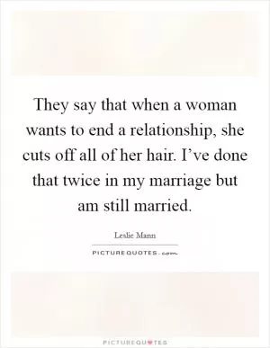 They say that when a woman wants to end a relationship, she cuts off all of her hair. I’ve done that twice in my marriage but am still married Picture Quote #1