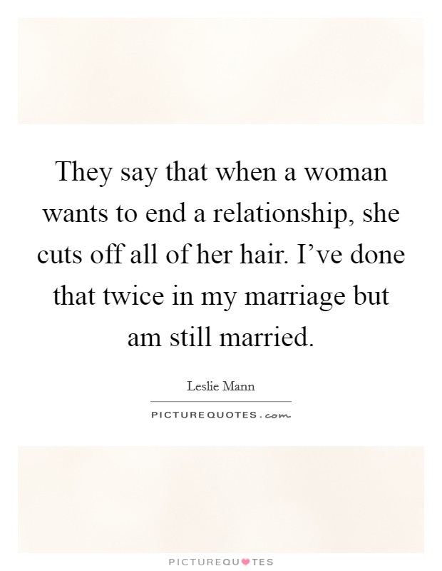 They say that when a woman wants to end a relationship, she cuts off all of her hair. I've done that twice in my marriage but am still married. Picture Quote #1