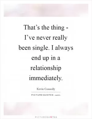 That’s the thing - I’ve never really been single. I always end up in a relationship immediately Picture Quote #1