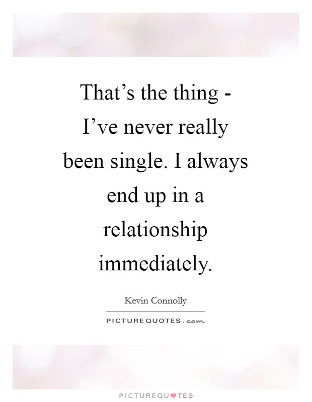 That's the thing - I've never really been single. I always end up in a relationship immediately. Picture Quote #1