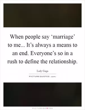 When people say ‘marriage’ to me... It’s always a means to an end. Everyone’s so in a rush to define the relationship Picture Quote #1