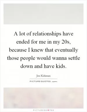 A lot of relationships have ended for me in my 20s, because I knew that eventually those people would wanna settle down and have kids Picture Quote #1