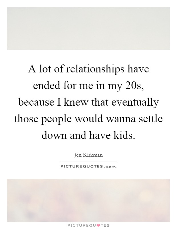 A lot of relationships have ended for me in my 20s, because I knew that eventually those people would wanna settle down and have kids. Picture Quote #1