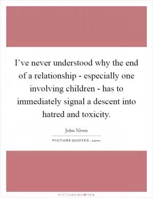 I’ve never understood why the end of a relationship - especially one involving children - has to immediately signal a descent into hatred and toxicity Picture Quote #1