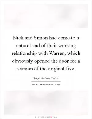 Nick and Simon had come to a natural end of their working relationship with Warren, which obviously opened the door for a reunion of the original five Picture Quote #1
