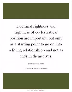 Doctrinal rightness and rightness of ecclesiastical position are important, but only as a starting point to go on into a living relationship - and not as ends in themselves Picture Quote #1
