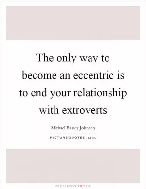 The only way to become an eccentric is to end your relationship with extroverts Picture Quote #1