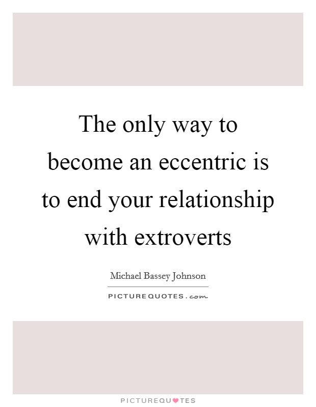 The only way to become an eccentric is to end your relationship with extroverts Picture Quote #1
