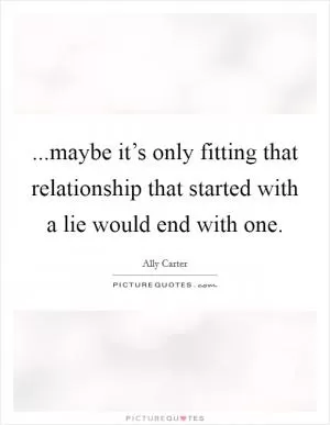 ...maybe it’s only fitting that relationship that started with a lie would end with one Picture Quote #1