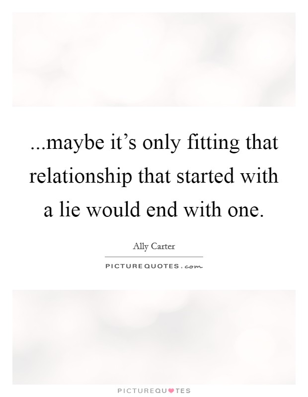 ...maybe it's only fitting that relationship that started with a lie would end with one. Picture Quote #1