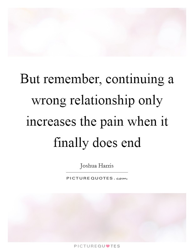 But remember, continuing a wrong relationship only increases the pain when it finally does end Picture Quote #1
