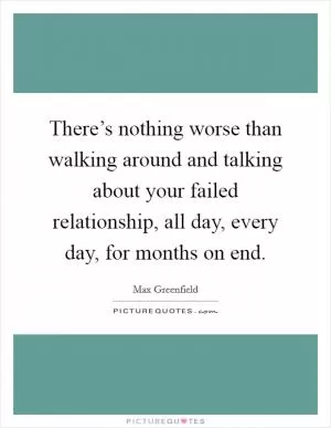 There’s nothing worse than walking around and talking about your failed relationship, all day, every day, for months on end Picture Quote #1