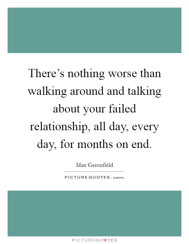 There's nothing worse than walking around and talking about your failed relationship, all day, every day, for months on end. Picture Quote #1