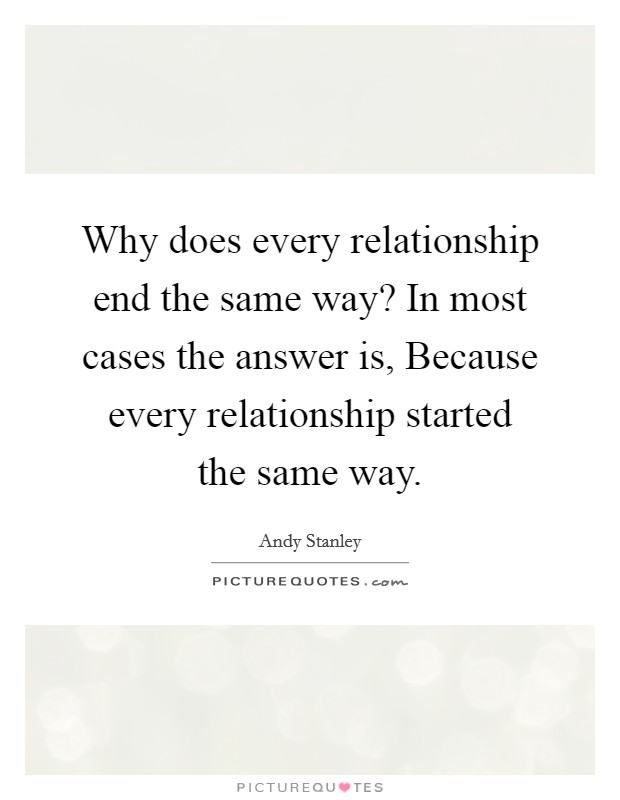 Why does every relationship end the same way? In most cases the answer is, Because every relationship started the same way. Picture Quote #1