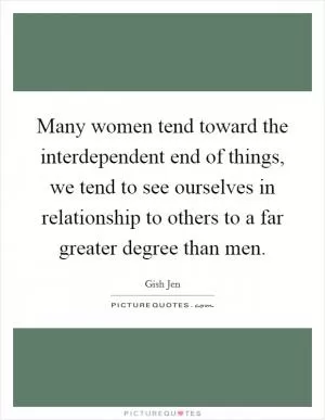 Many women tend toward the interdependent end of things, we tend to see ourselves in relationship to others to a far greater degree than men Picture Quote #1