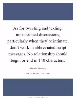 As for tweeting and texting: impassioned discussions, particularly when they’re intimate, don’t work in abbreviated script messages. No relationship should begin or end in 140 characters Picture Quote #1