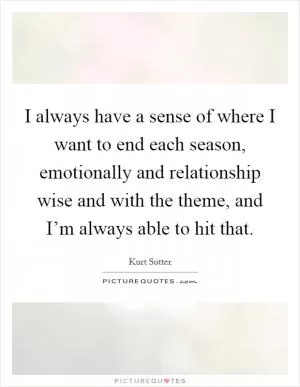 I always have a sense of where I want to end each season, emotionally and relationship wise and with the theme, and I’m always able to hit that Picture Quote #1