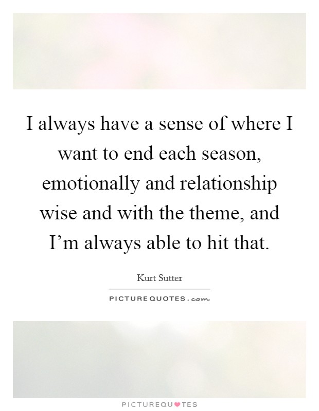 I always have a sense of where I want to end each season, emotionally and relationship wise and with the theme, and I'm always able to hit that. Picture Quote #1