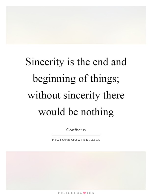 Sincerity is the end and beginning of things; without sincerity there would be nothing Picture Quote #1