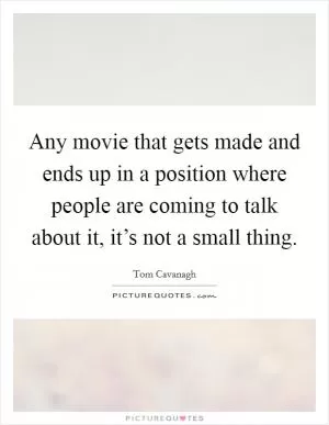 Any movie that gets made and ends up in a position where people are coming to talk about it, it’s not a small thing Picture Quote #1