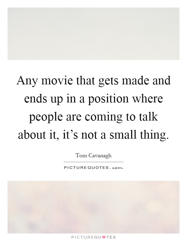 Any movie that gets made and ends up in a position where people are coming to talk about it, it's not a small thing. Picture Quote #1