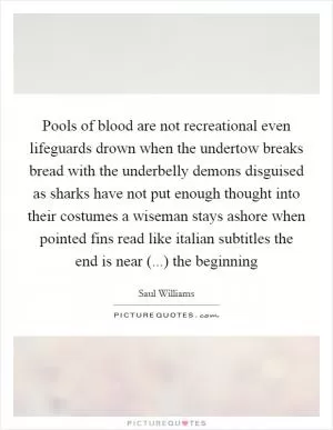 Pools of blood are not recreational even lifeguards drown when the undertow breaks bread with the underbelly demons disguised as sharks have not put enough thought into their costumes a wiseman stays ashore when pointed fins read like italian subtitles the end is near (...) the beginning Picture Quote #1