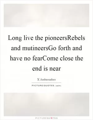 Long live the pioneersRebels and mutineersGo forth and have no fearCome close the end is near Picture Quote #1