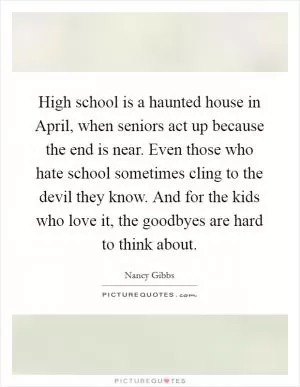 High school is a haunted house in April, when seniors act up because the end is near. Even those who hate school sometimes cling to the devil they know. And for the kids who love it, the goodbyes are hard to think about Picture Quote #1