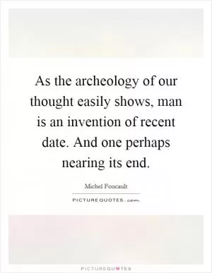 As the archeology of our thought easily shows, man is an invention of recent date. And one perhaps nearing its end Picture Quote #1
