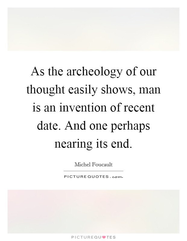 As the archeology of our thought easily shows, man is an invention of recent date. And one perhaps nearing its end. Picture Quote #1