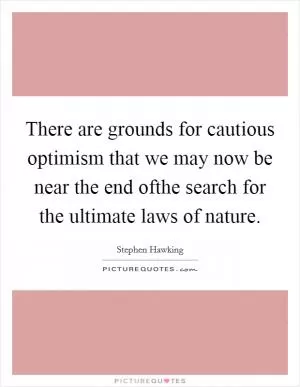 There are grounds for cautious optimism that we may now be near the end ofthe search for the ultimate laws of nature Picture Quote #1