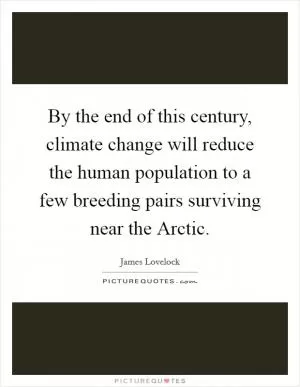 By the end of this century, climate change will reduce the human population to a few breeding pairs surviving near the Arctic Picture Quote #1