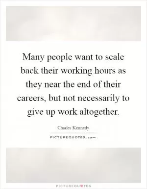 Many people want to scale back their working hours as they near the end of their careers, but not necessarily to give up work altogether Picture Quote #1